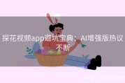 探花视频app避坑宝典：AI增强版热议不断