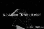 探花品牌观察：预告抢先策略深挖