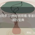 双平台同步-51网在线观看-零基础指南-进阶宝典