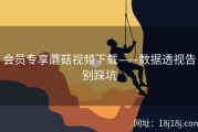会员专享蘑菇视频下载——数据透视告别踩坑