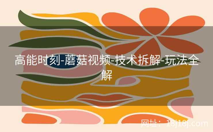 高能时刻-蘑菇视频-技术拆解-玩法全解