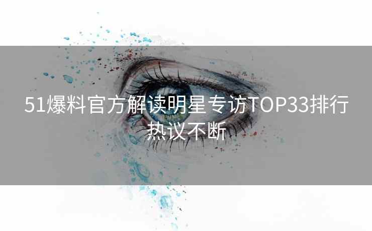 51爆料官方解读明星专访TOP33排行热议不断
