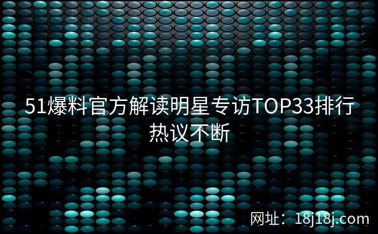 51爆料官方解读明星专访TOP33排行热议不断
