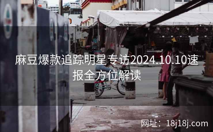 麻豆爆款追踪明星专访2024.10.10速报全方位解读 麻豆爆款追踪明星专访2024.10.10速报全方位解读