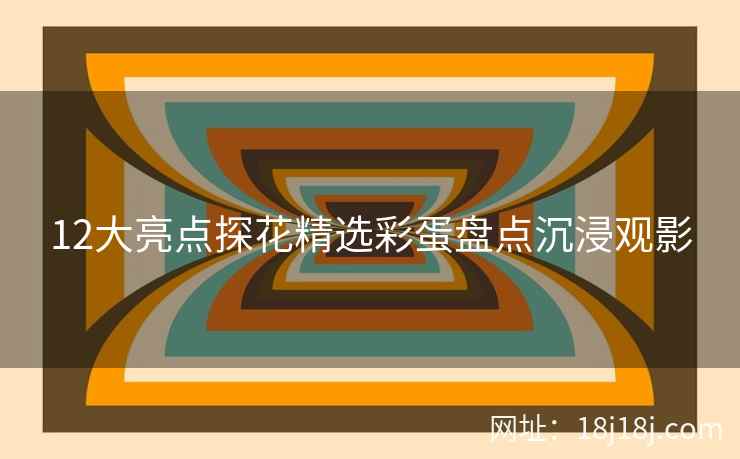 12大亮点探花精选彩蛋盘点沉浸观影