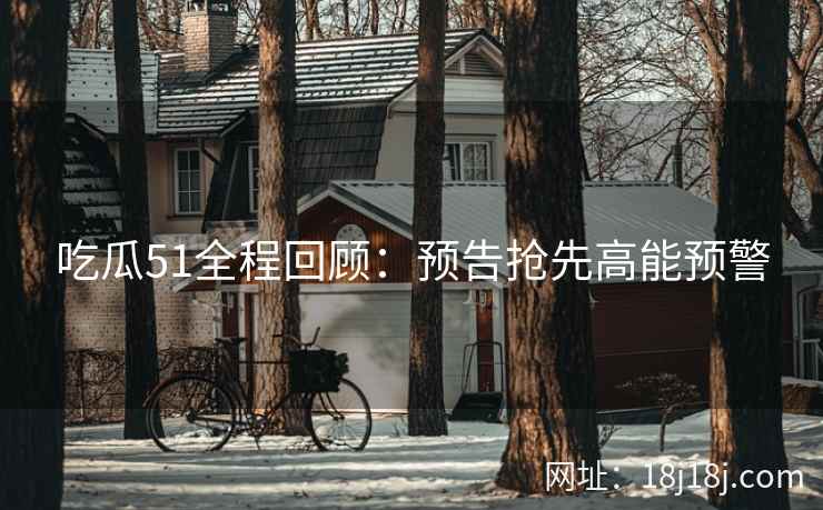 吃瓜51全程回顾：预告抢先高能预警