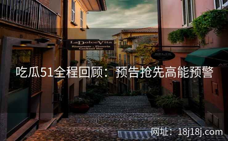 吃瓜51全程回顾：预告抢先高能预警
