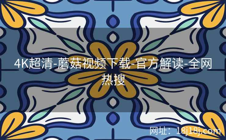 4K超清-蘑菇视频下载-官方解读-全网热搜 4K超清-蘑菇视频下载-官方解读-全网热搜