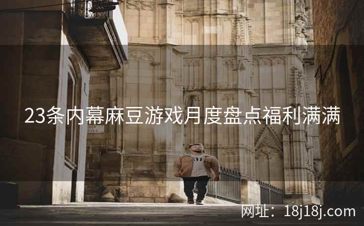 23条内幕麻豆游戏月度盘点福利满满