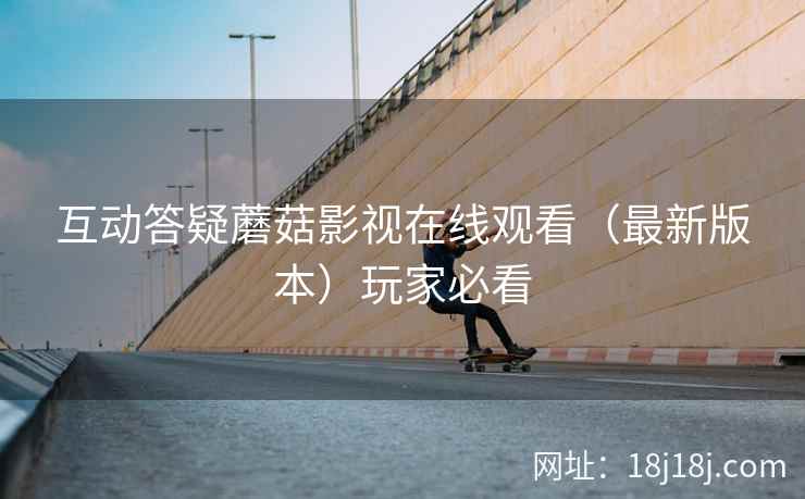 互动答疑蘑菇影视在线观看（最新版本）玩家必看