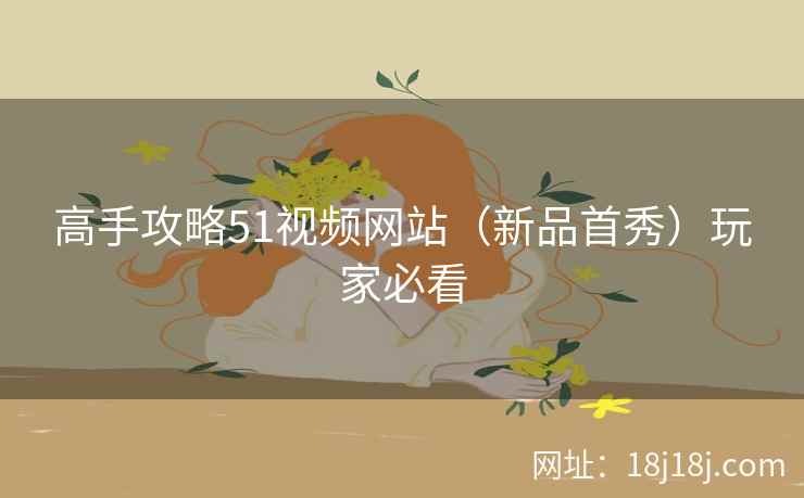 高手攻略51视频网站(新品首秀)玩家必看 高手攻略51视频网站(新品首秀)玩家必看