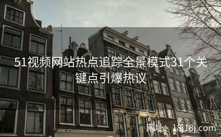 51视频网站热点追踪全景模式31个关键点引爆热议