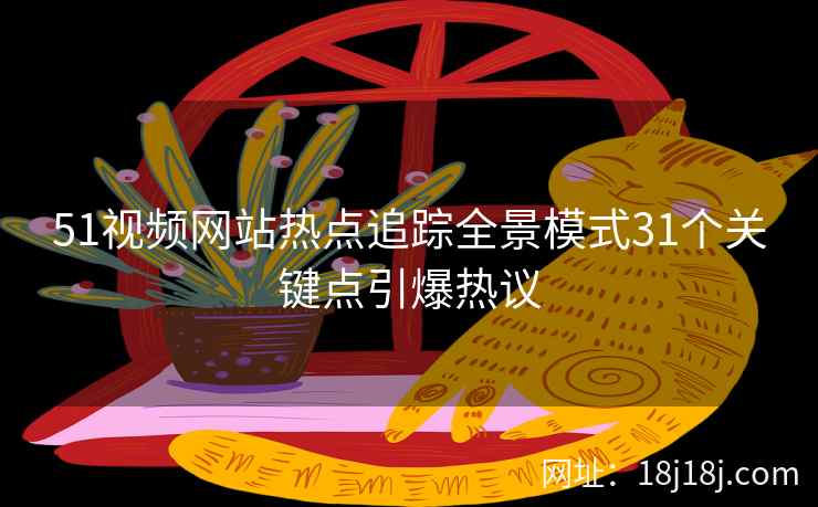 51视频网站热点追踪全景模式31个关键点引爆热议