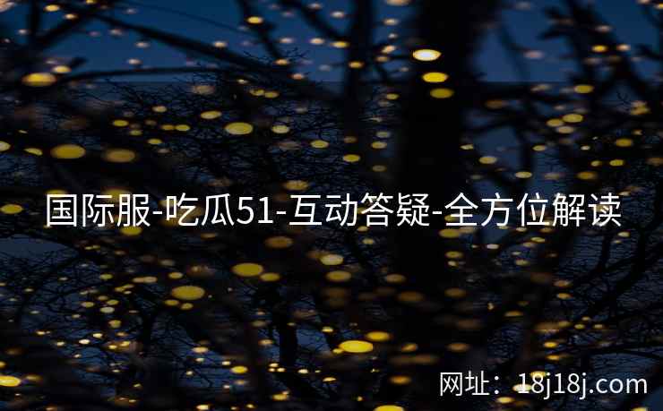 国际服-吃瓜51-互动答疑-全方位解读