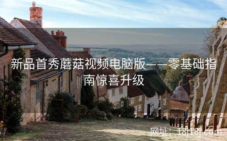 新品首秀蘑菇视频电脑版——零基础指南惊喜升级