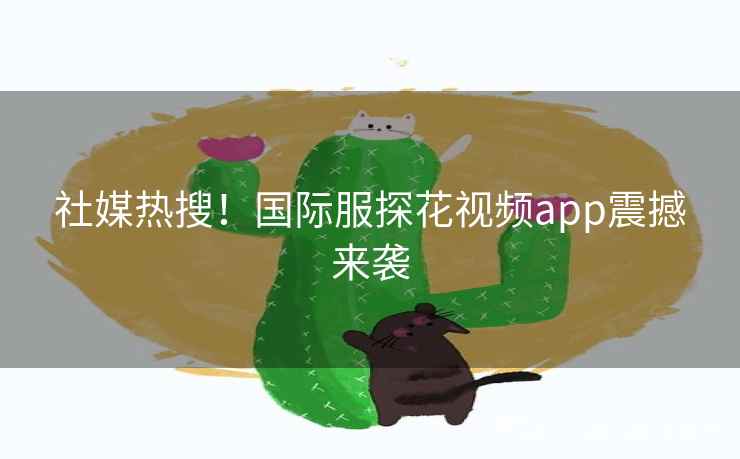 社媒热搜！国际服探花视频app震撼来袭