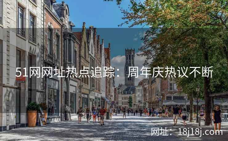 51网网址热点追踪:周年庆热议不断 51网网址热点追踪:周年庆热议不断