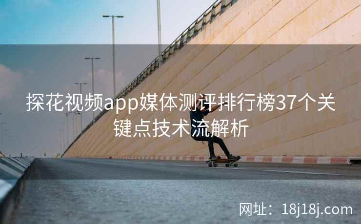 探花视频app媒体测评排行榜37个关键点技术流解析 探花视频app媒体测评排行榜37个关键点技术流解析