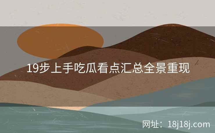 19步上手吃瓜看点汇总全景重现