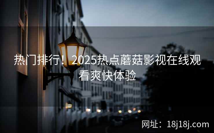 热门排行！2025热点蘑菇影视在线观看爽快体验