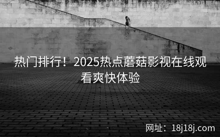 热门排行！2025热点蘑菇影视在线观看爽快体验