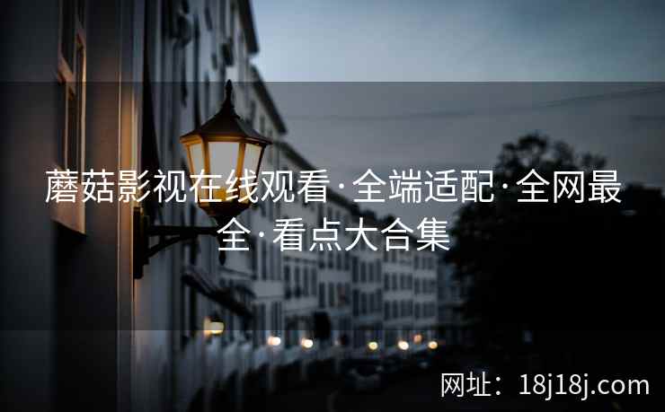 蘑菇影视在线观看·全端适配·全网最全·看点大合集 蘑菇影视在线观看·全端适配·全网最全·看点大合集