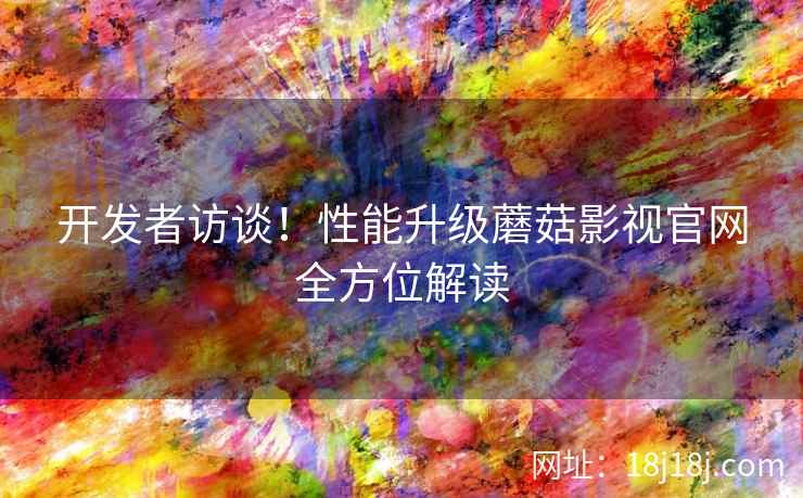 开发者访谈！性能升级蘑菇影视官网全方位解读