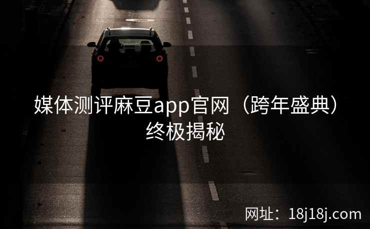 媒体测评麻豆app官网(跨年盛典)终极揭秘 媒体测评麻豆app官网(跨年盛典)终极揭秘