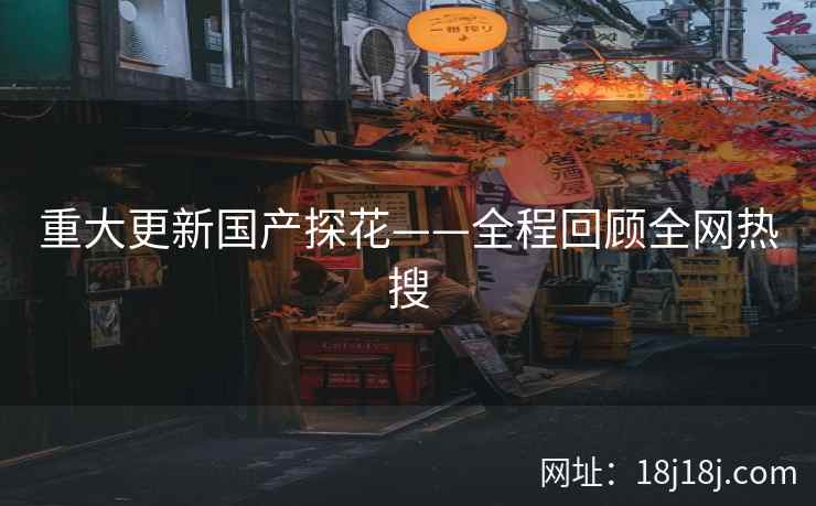 重大更新国产探花——全程回顾全网热搜