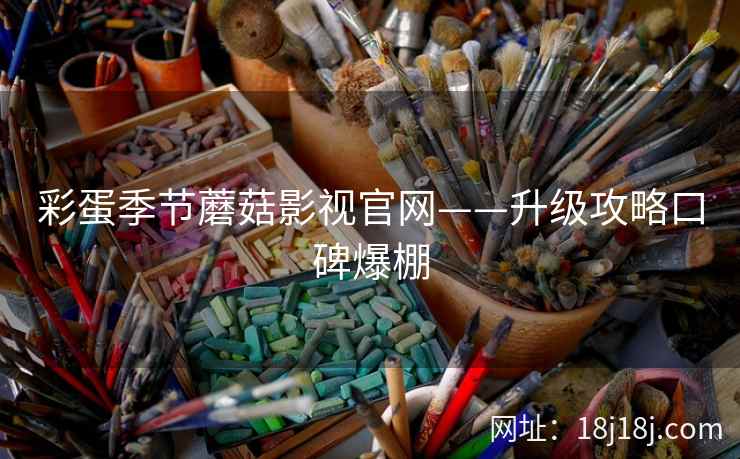 彩蛋季节蘑菇影视官网——升级攻略口碑爆棚 彩蛋季节蘑菇影视官网——升级攻略口碑爆棚