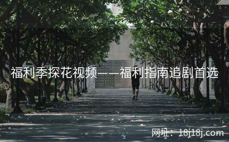 福利季探花视频——福利指南追剧首选 福利季探花视频——福利指南追剧首选