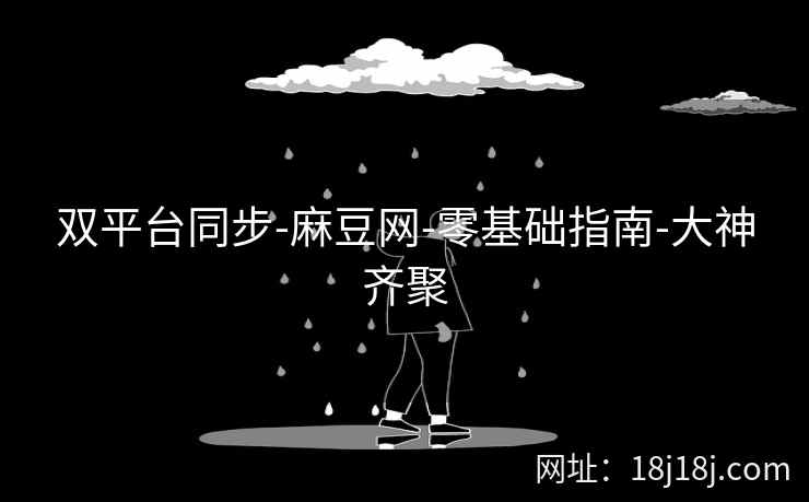 双平台同步-麻豆网-零基础指南-大神齐聚 双平台同步-麻豆网-零基础指南-大神齐聚