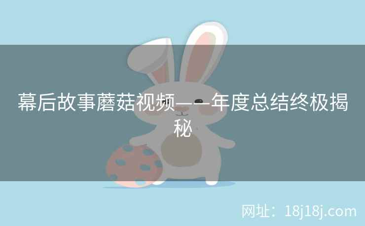 幕后故事蘑菇视频——年度总结终极揭秘 幕后故事蘑菇视频——年度总结终极揭秘