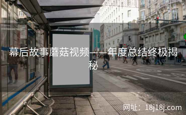 幕后故事蘑菇视频——年度总结终极揭秘 幕后故事蘑菇视频——年度总结终极揭秘