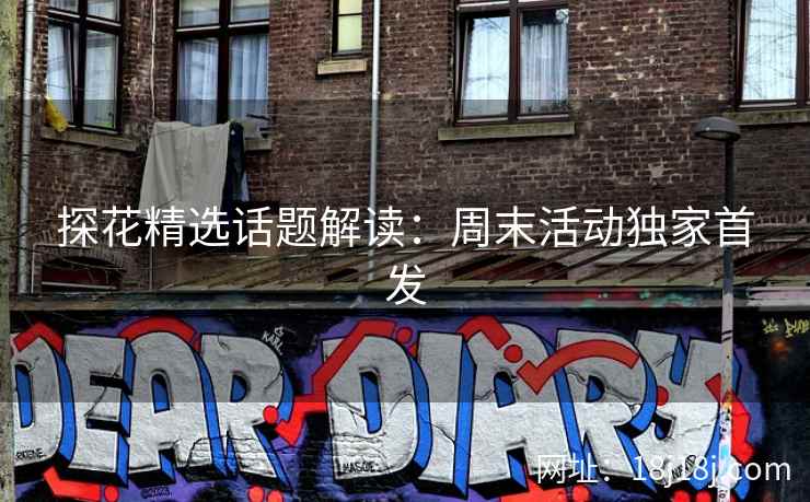 探花精选话题解读:周末活动独家首发 探花精选话题解读:周末活动独家首发