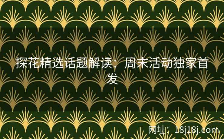 探花精选话题解读:周末活动独家首发 探花精选话题解读:周末活动独家首发