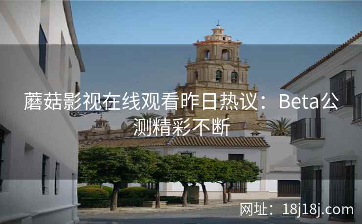 蘑菇影视在线观看昨日热议:Beta公测精彩不断 蘑菇影视在线观看昨日热议:Beta公测精彩不断