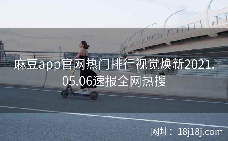 麻豆app官网热门排行视觉焕新2021.05.06速报全网热搜 麻豆app官网热门排行视觉焕新2021.05.06速报全网热搜