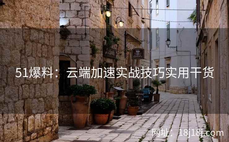 51爆料：云端加速实战技巧实用干货