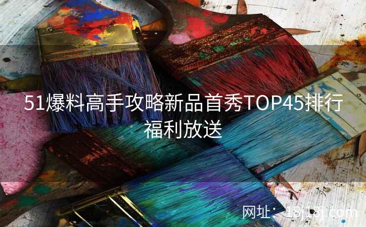 51爆料高手攻略新品首秀TOP45排行福利放送 51爆料高手攻略新品首秀TOP45排行福利放送