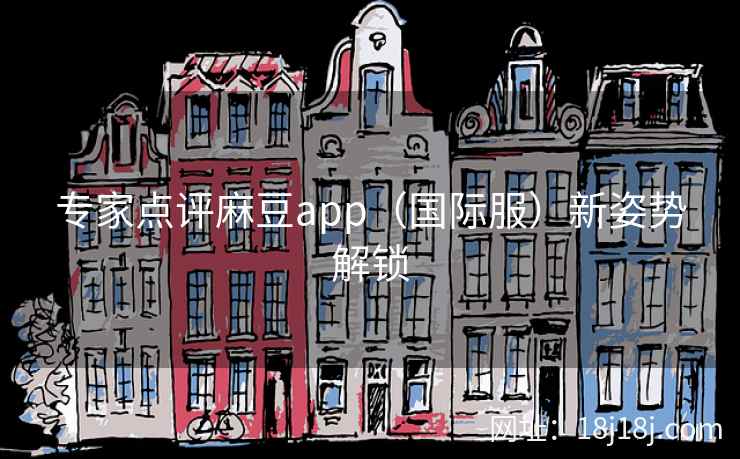 专家点评麻豆app(国际服)新姿势解锁 专家点评麻豆app(国际服)新姿势解锁