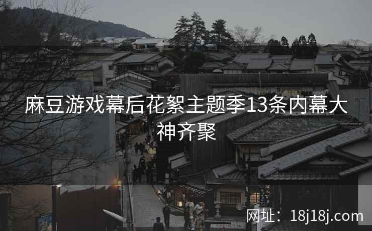 麻豆游戏幕后花絮主题季13条内幕大神齐聚