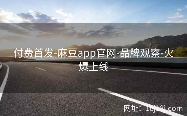 付费首发-麻豆app官网-品牌观察-火爆上线