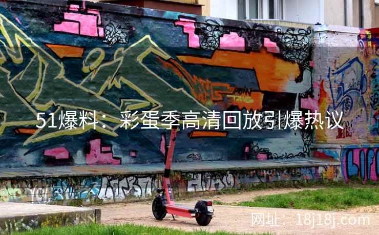 51爆料:彩蛋季高清回放引爆热议 51爆料:彩蛋季高清回放引爆热议