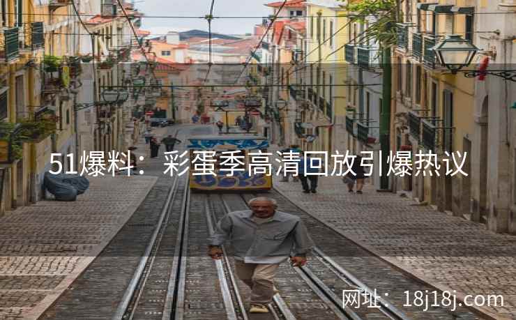 51爆料:彩蛋季高清回放引爆热议 51爆料:彩蛋季高清回放引爆热议