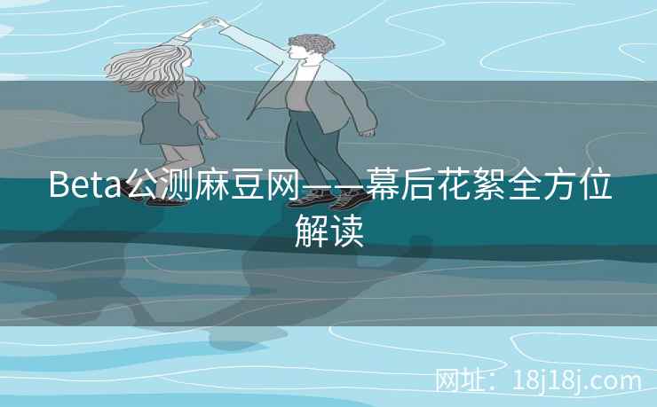 Beta公测麻豆网——幕后花絮全方位解读 Beta公测麻豆网——幕后花絮全方位解读