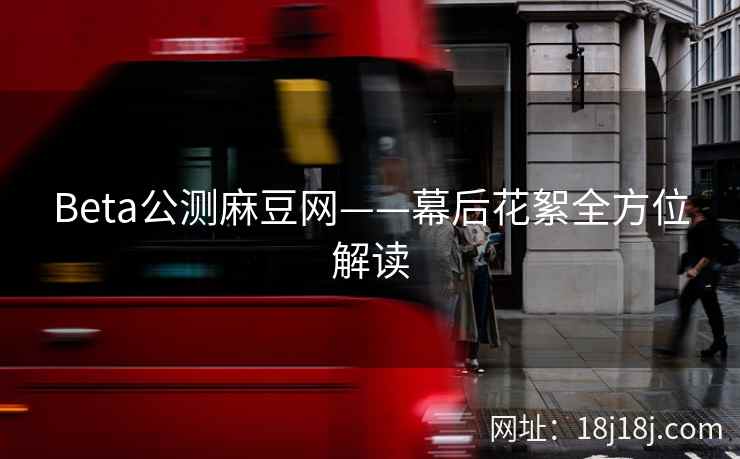 Beta公测麻豆网——幕后花絮全方位解读 Beta公测麻豆网——幕后花絮全方位解读