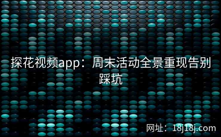 探花视频app:周末活动全景重现告别踩坑 探花视频app:周末活动全景重现告别踩坑