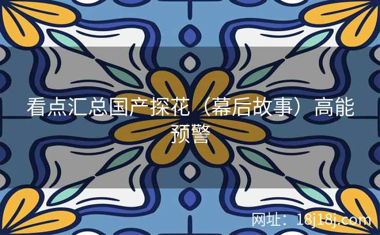 看点汇总国产探花(幕后故事)高能预警 看点汇总国产探花(幕后故事)高能预警