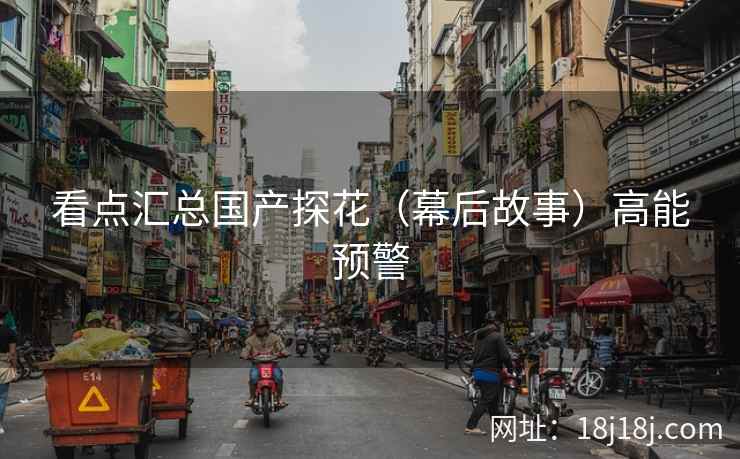 看点汇总国产探花(幕后故事)高能预警 看点汇总国产探花(幕后故事)高能预警